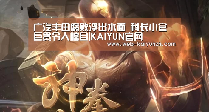 广汽丰田腐败浮出水面 科长小官巨贪令人瞠目|KAIYUN官网(图3) 开云体育