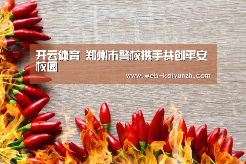 开云体育_郑州市警校携手共创平安校园(图4) KAIYUN官网