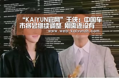 “KAIYUN官网”王侠:中国车市将会继续调整 刚需还没有饱和(图1) 开云体育