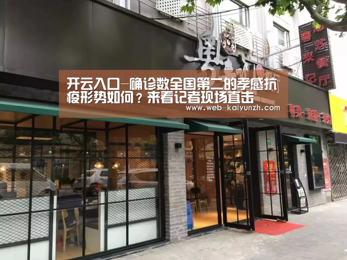 开云入口-确诊数全国第二的孝感抗疫形势如何?来看记者现场直击(图3) 开云体育
