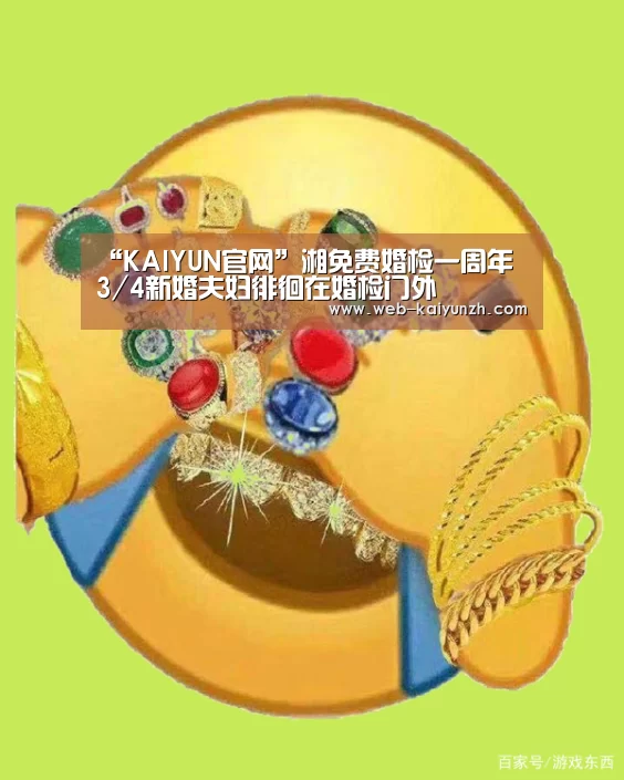 “KAIYUN官网”湘免费婚检一周年 3/4新婚夫妇徘徊在婚检门外(图3) 开云体育